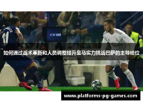 如何通过战术革新和人员调整提升皇马实力挑战巴萨的主导地位