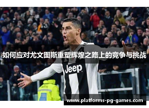 如何应对尤文图斯重塑辉煌之路上的竞争与挑战