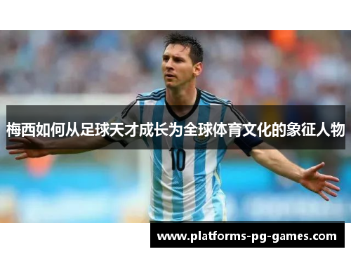 梅西如何从足球天才成长为全球体育文化的象征人物