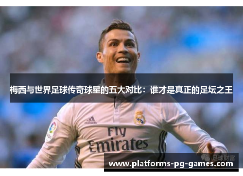 梅西与世界足球传奇球星的五大对比：谁才是真正的足坛之王