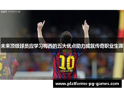 未来顶级球员应学习梅西的五大优点助力成就传奇职业生涯