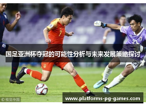 国足亚洲杯夺冠的可能性分析与未来发展策略探讨