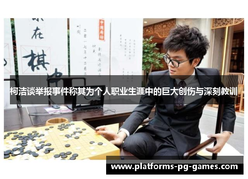柯洁谈举报事件称其为个人职业生涯中的巨大创伤与深刻教训