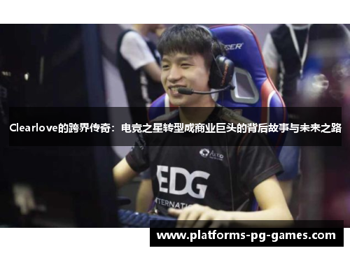 Clearlove的跨界传奇：电竞之星转型成商业巨头的背后故事与未来之路