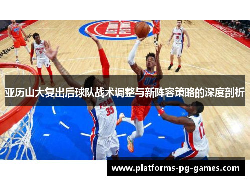 亚历山大复出后球队战术调整与新阵容策略的深度剖析