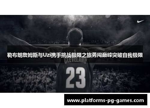 勒布朗詹姆斯与Uzi携手挑战极限之旅勇闯巅峰突破自我极限