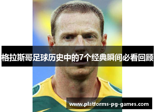 格拉斯哥足球历史中的7个经典瞬间必看回顾