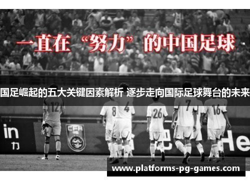 国足崛起的五大关键因素解析 逐步走向国际足球舞台的未来