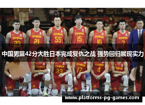 中国男篮42分大胜日本完成复仇之战 强势回归展现实力