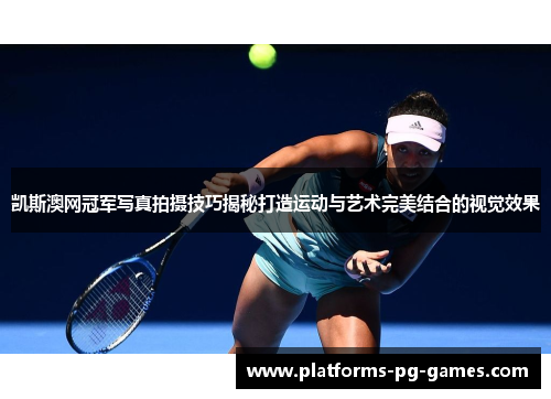 凯斯澳网冠军写真拍摄技巧揭秘打造运动与艺术完美结合的视觉效果