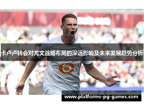 卡卢卢转会对尤文战略布局的深远影响及未来发展趋势分析