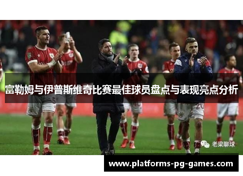 富勒姆与伊普斯维奇比赛最佳球员盘点与表现亮点分析