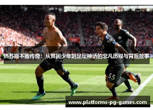 热苏斯不败传奇：从贫困少年到足坛神话的非凡历程与背后故事