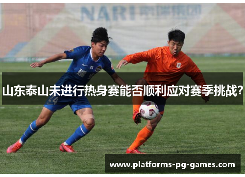 山东泰山未进行热身赛能否顺利应对赛季挑战？