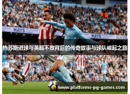 热苏斯进球与英超不败背后的传奇故事与球队崛起之路