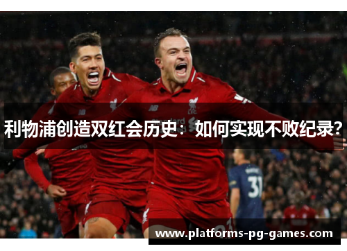 利物浦创造双红会历史：如何实现不败纪录？