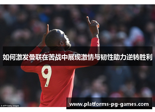 如何激发曼联在苦战中展现激情与韧性助力逆转胜利