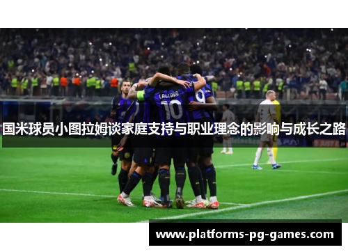 国米球员小图拉姆谈家庭支持与职业理念的影响与成长之路