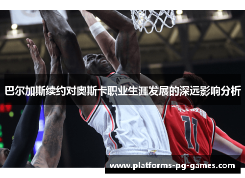巴尔加斯续约对奥斯卡职业生涯发展的深远影响分析