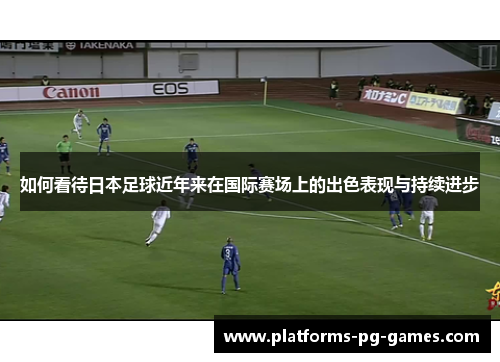 如何看待日本足球近年来在国际赛场上的出色表现与持续进步