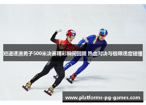 短道速滑男子500米决赛精彩瞬间回顾 热血对决与极限速度碰撞