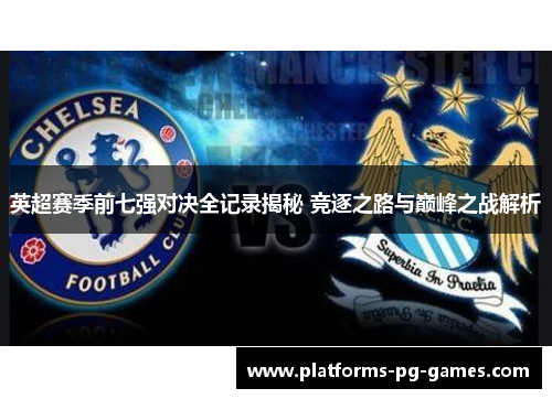 英超赛季前七强对决全记录揭秘 竞逐之路与巅峰之战解析