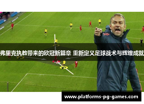 弗里克执教带来的欧冠新篇章 重新定义足球战术与辉煌成就