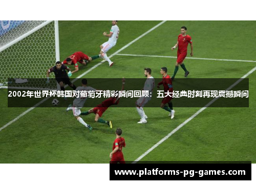 2002年世界杯韩国对葡萄牙精彩瞬间回顾：五大经典时刻再现震撼瞬间