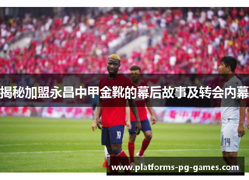 揭秘加盟永昌中甲金靴的幕后故事及转会内幕