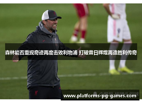 森林能否重现奇迹再度击败利物浦 打破昔日辉煌再造胜利传奇