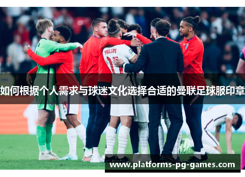 如何根据个人需求与球迷文化选择合适的曼联足球服印章