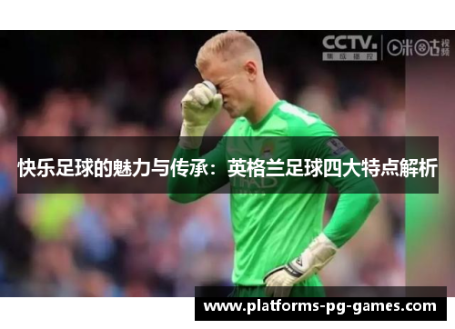 快乐足球的魅力与传承：英格兰足球四大特点解析