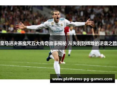 皇马进决赛魔咒五大传奇故事揭秘 从失利到辉煌的逆袭之路