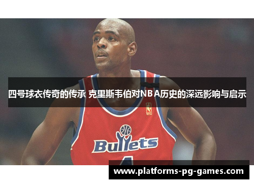 四号球衣传奇的传承 克里斯韦伯对NBA历史的深远影响与启示