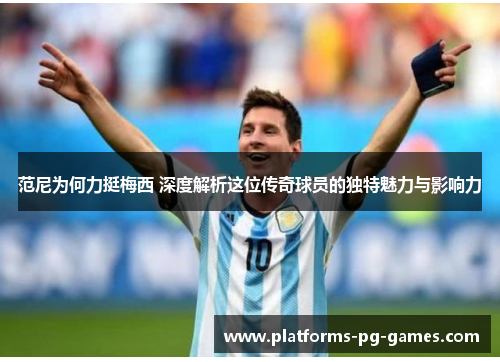 范尼为何力挺梅西 深度解析这位传奇球员的独特魅力与影响力