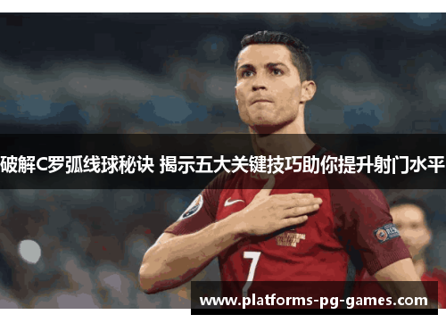 破解C罗弧线球秘诀 揭示五大关键技巧助你提升射门水平