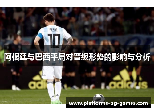 阿根廷与巴西平局对晋级形势的影响与分析