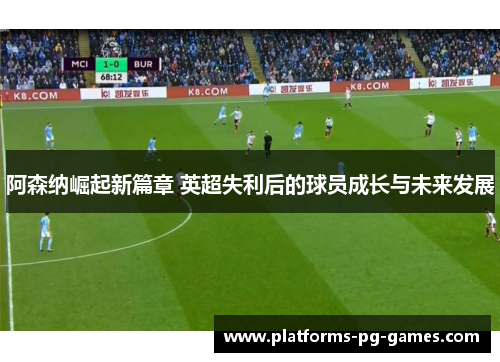 阿森纳崛起新篇章 英超失利后的球员成长与未来发展