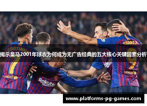 揭示皇马2001年球衣为何成为无广告经典的五大核心关键因素分析