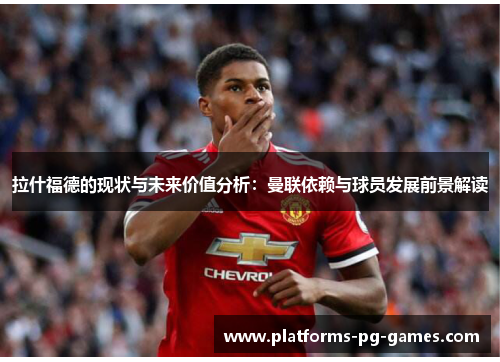 拉什福德的现状与未来价值分析：曼联依赖与球员发展前景解读