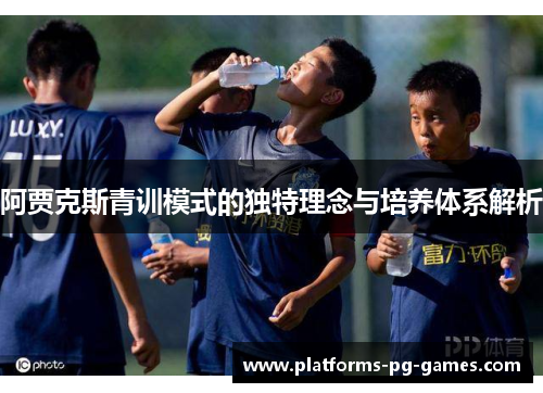 阿贾克斯青训模式的独特理念与培养体系解析