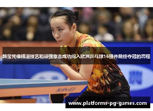 韩莹凭借精湛技艺和顽强意志成功闯入欧洲乒乓球16强并最终夺冠的历程