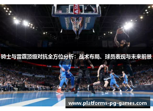 骑士与雷霆顶级对抗全方位分析：战术布局、球员表现与未来前景
