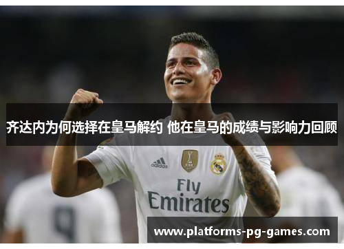 齐达内为何选择在皇马解约 他在皇马的成绩与影响力回顾