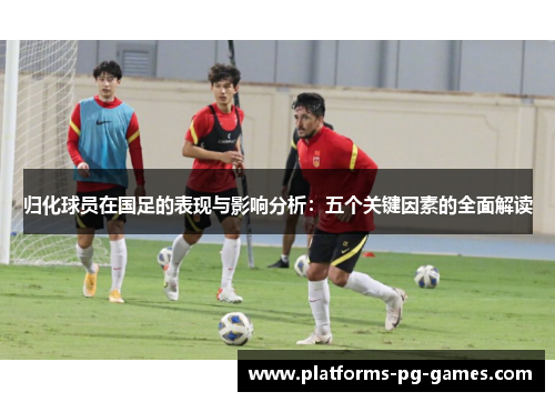 归化球员在国足的表现与影响分析:五个关键因素的全面解读 归化球员在国足的表现与影响分析:五个关键因素的全面解读