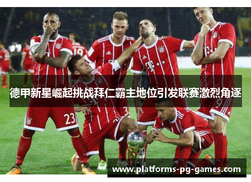 德甲新星崛起挑战拜仁霸主地位引发联赛激烈角逐 德甲新星崛起挑战拜仁霸主地位引发联赛激烈角逐
