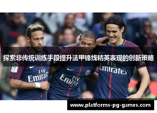 探索非传统训练手段提升法甲锋线精英表现的创新策略 探索非传统训练手段提升法甲锋线精英表现的创新策略