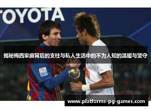 揭秘梅西家庭背后的支柱与私人生活中的不为人知的温暖与坚守 揭秘梅西家庭背后的支柱与私人生活中的不为人知的温暖与坚守