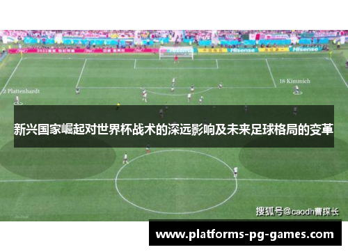 新兴国家崛起对世界杯战术的深远影响及未来足球格局的变革 新兴国家崛起对世界杯战术的深远影响及未来足球格局的变革