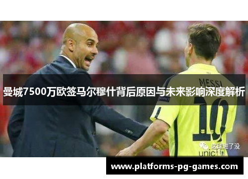 曼城7500万欧签马尔穆什背后原因与未来影响深度解析 曼城7500万欧签马尔穆什背后原因与未来影响深度解析